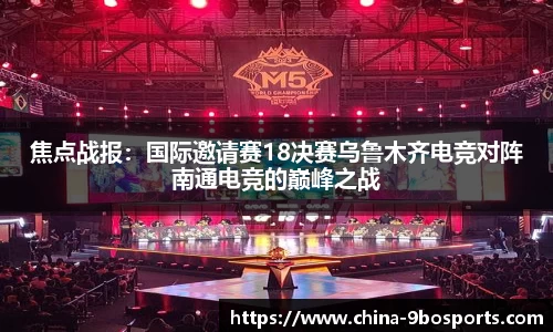 焦点战报:国际邀请赛18决赛乌鲁木齐电竞对阵南通电竞的巅峰之战
