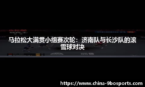 马拉松大满贯小组赛次轮:济南队与长沙队的滚雪球对决