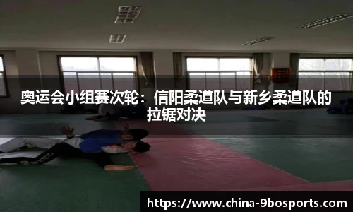 奥运会小组赛次轮:信阳柔道队与新乡柔道队的拉锯对决