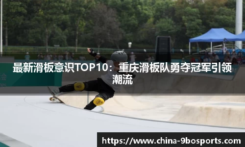 最新滑板意识TOP10:重庆滑板队勇夺冠军引领潮流