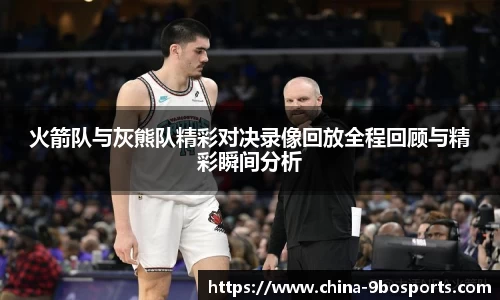 火箭队与灰熊队精彩对决录像回放全程回顾与精彩瞬间分析